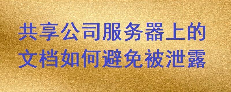 共享公司服務器上的文檔如何避免被泄露？