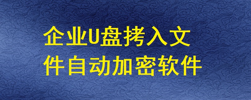 有哪些軟件能讓企業(yè)U盤拷入的文件自動加密？