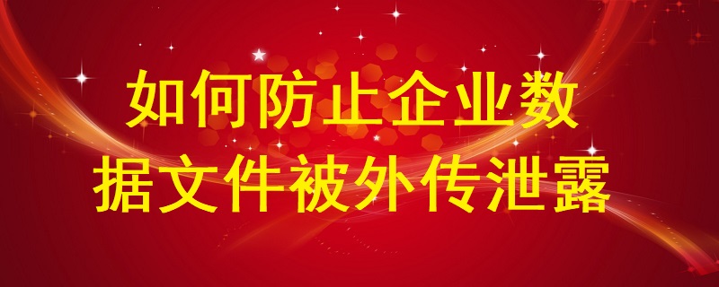 如何防止企業(yè)數(shù)據(jù)文件被外傳泄露